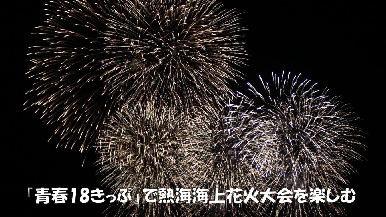 『青春18きっぷ』で熱海海上花火大会