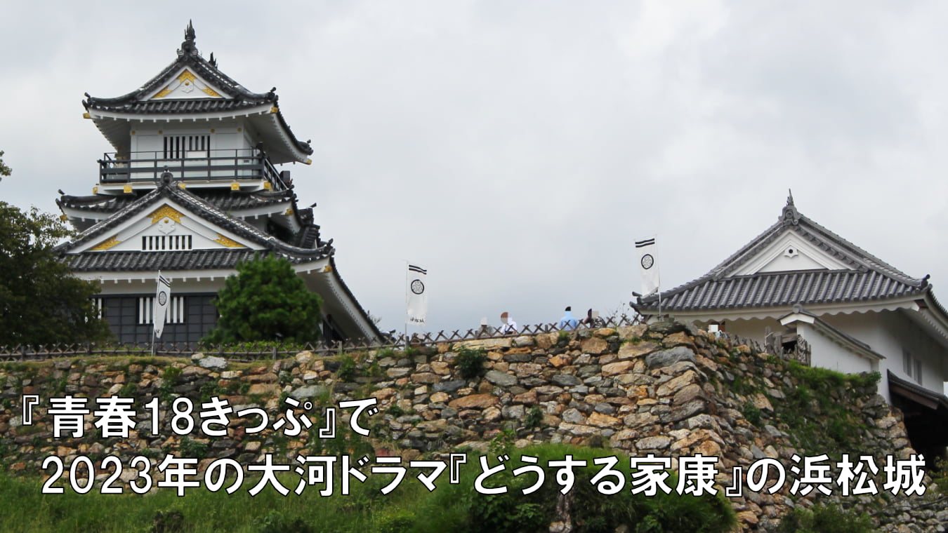 『青春18きっぷ』で2023年の大河ドラマ『どうする家康』の浜松城